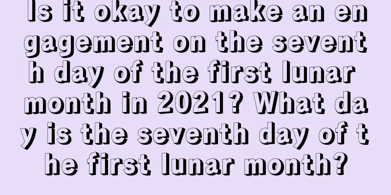 Is it okay to make an engagement on the seventh day of the first lunar month in 2021? What day is the seventh day of the first lunar month?