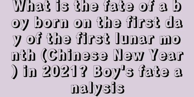 What is the fate of a boy born on the first day of the first lunar month (Chinese New Year) in 2021? Boy's fate analysis