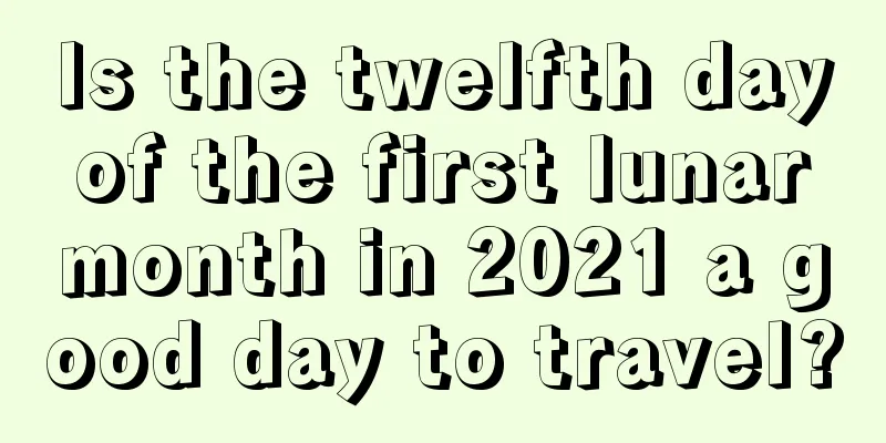Is the twelfth day of the first lunar month in 2021 a good day to travel?
