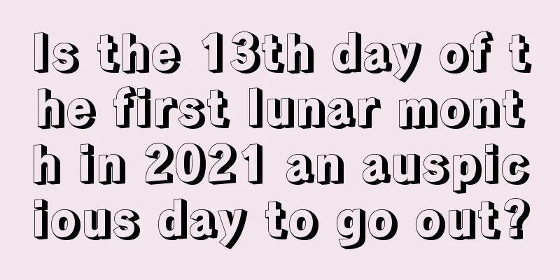 Is the 13th day of the first lunar month in 2021 an auspicious day to go out?