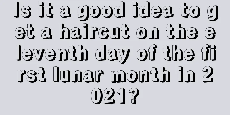 Is it a good idea to get a haircut on the eleventh day of the first lunar month in 2021?