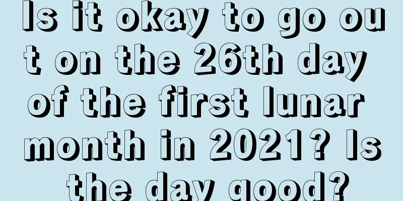 Is it okay to go out on the 26th day of the first lunar month in 2021? Is the day good?