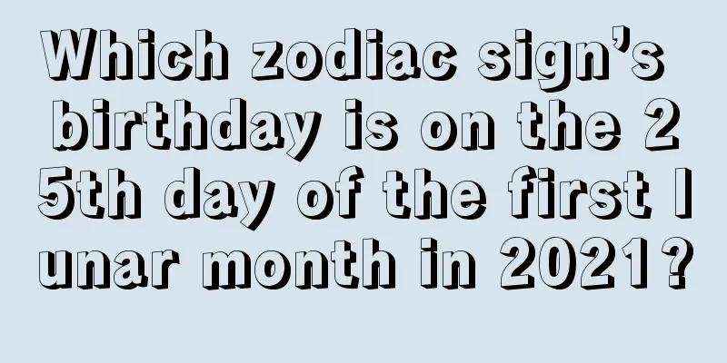 Which zodiac sign’s birthday is on the 25th day of the first lunar month in 2021?