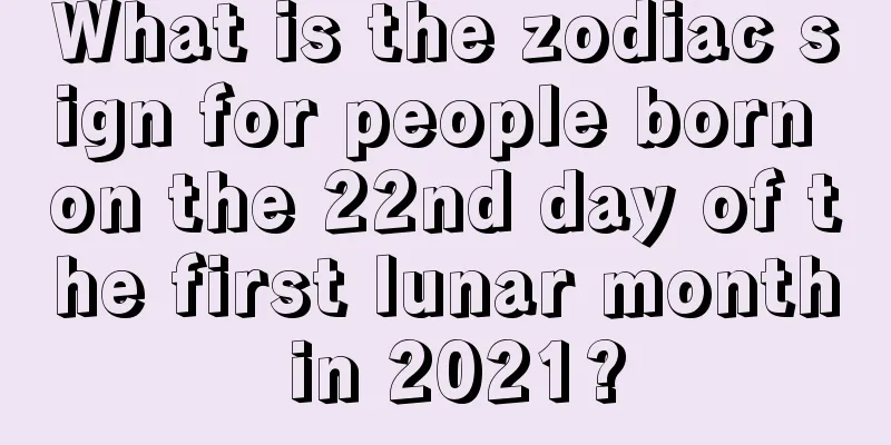 What is the zodiac sign for people born on the 22nd day of the first lunar month in 2021?