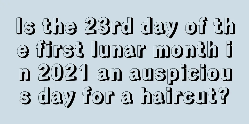 Is the 23rd day of the first lunar month in 2021 an auspicious day for a haircut?