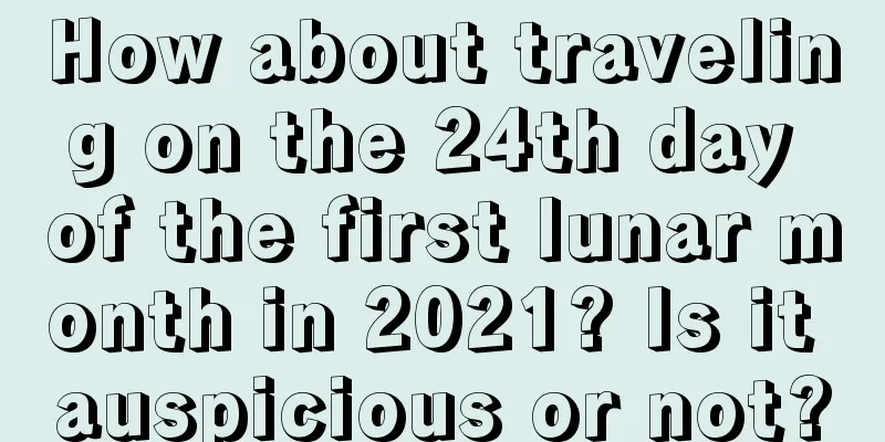 How about traveling on the 24th day of the first lunar month in 2021? Is it auspicious or not?