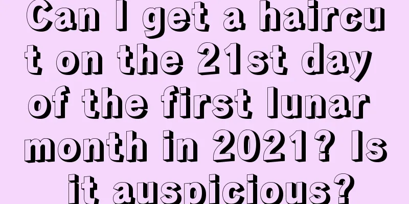 Can I get a haircut on the 21st day of the first lunar month in 2021? Is it auspicious?