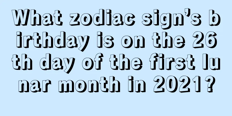 What zodiac sign’s birthday is on the 26th day of the first lunar month in 2021?