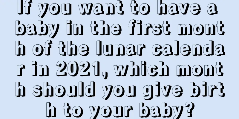 If you want to have a baby in the first month of the lunar calendar in 2021, which month should you give birth to your baby?