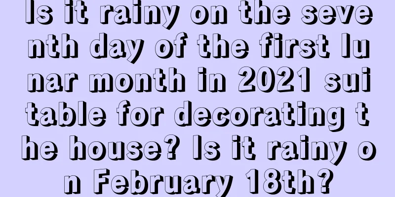 Is it rainy on the seventh day of the first lunar month in 2021 suitable for decorating the house? Is it rainy on February 18th?