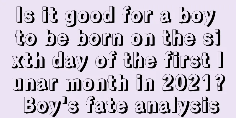 Is it good for a boy to be born on the sixth day of the first lunar month in 2021? Boy's fate analysis