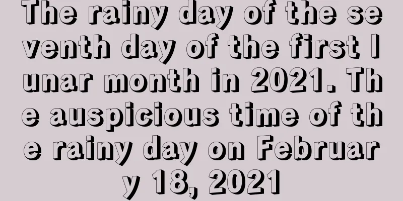 The rainy day of the seventh day of the first lunar month in 2021. The auspicious time of the rainy day on February 18, 2021