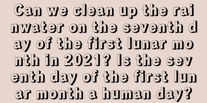Can we clean up the rainwater on the seventh day of the first lunar month in 2021? Is the seventh day of the first lunar month a human day?