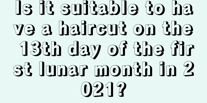 Is it suitable to have a haircut on the 13th day of the first lunar month in 2021?