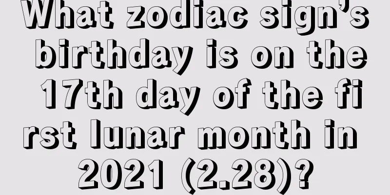 What zodiac sign’s birthday is on the 17th day of the first lunar month in 2021 (2.28)?