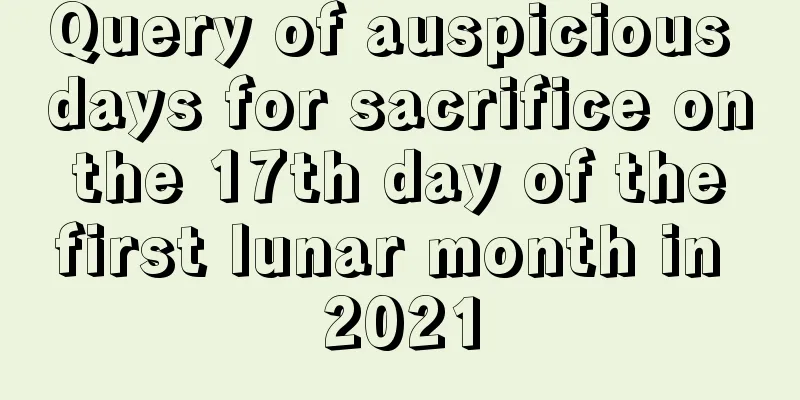 Query of auspicious days for sacrifice on the 17th day of the first lunar month in 2021