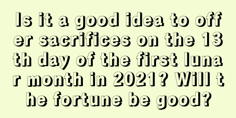 Is it a good idea to offer sacrifices on the 13th day of the first lunar month in 2021? Will the fortune be good?