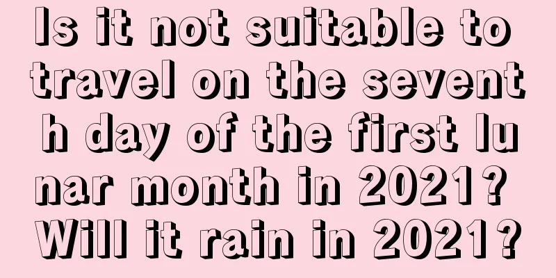 Is it not suitable to travel on the seventh day of the first lunar month in 2021? Will it rain in 2021?