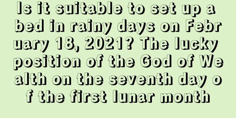 Is it suitable to set up a bed in rainy days on February 18, 2021? The lucky position of the God of Wealth on the seventh day of the first lunar month