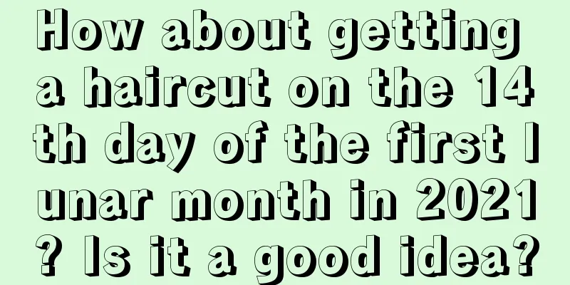 How about getting a haircut on the 14th day of the first lunar month in 2021? Is it a good idea?