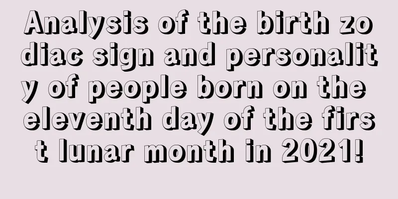 Analysis of the birth zodiac sign and personality of people born on the eleventh day of the first lunar month in 2021!