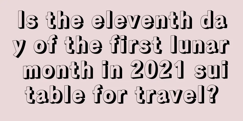 Is the eleventh day of the first lunar month in 2021 suitable for travel?