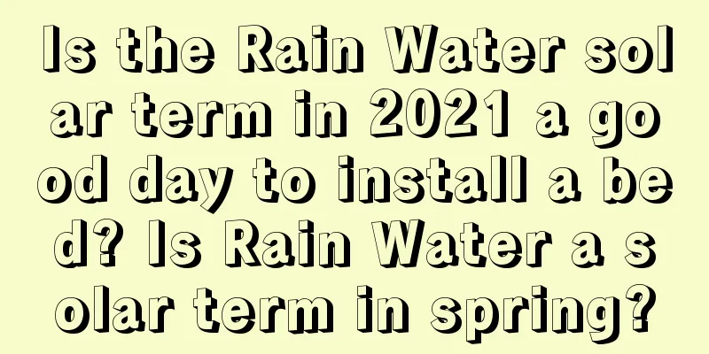 Is the Rain Water solar term in 2021 a good day to install a bed? Is Rain Water a solar term in spring?