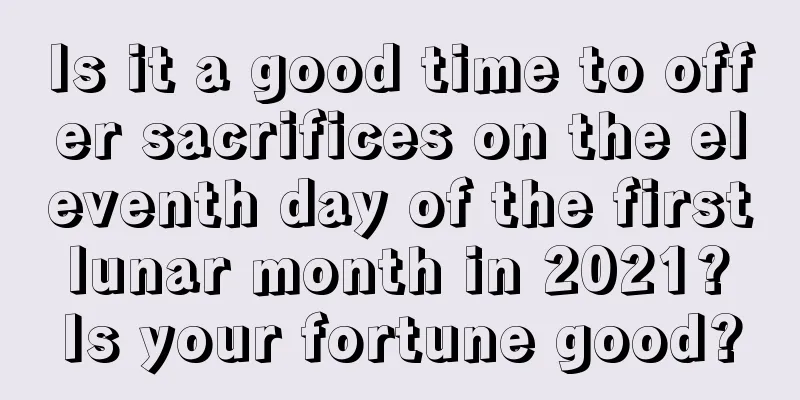 Is it a good time to offer sacrifices on the eleventh day of the first lunar month in 2021? Is your fortune good?