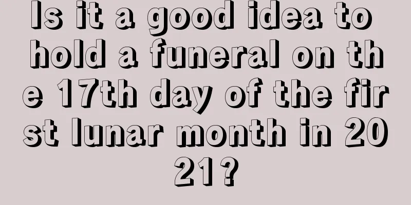 Is it a good idea to hold a funeral on the 17th day of the first lunar month in 2021?