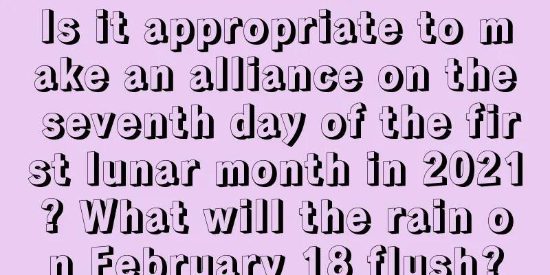 Is it appropriate to make an alliance on the seventh day of the first lunar month in 2021? What will the rain on February 18 flush?