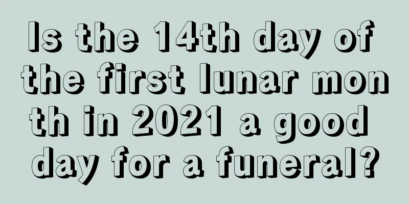 Is the 14th day of the first lunar month in 2021 a good day for a funeral?