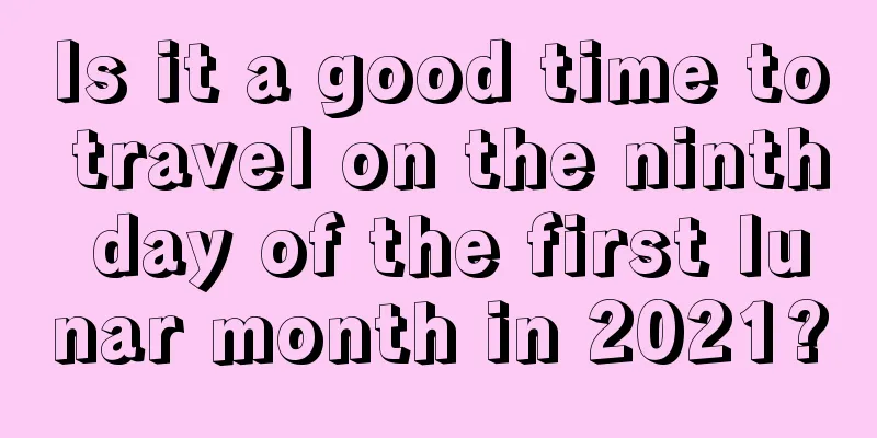 Is it a good time to travel on the ninth day of the first lunar month in 2021?