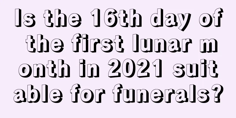 Is the 16th day of the first lunar month in 2021 suitable for funerals?