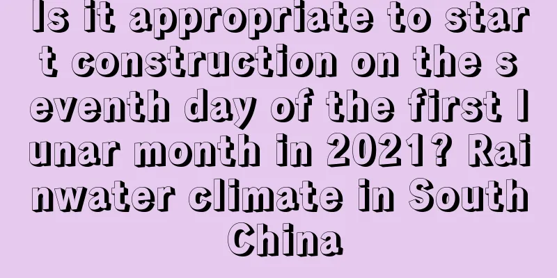 Is it appropriate to start construction on the seventh day of the first lunar month in 2021? Rainwater climate in South China