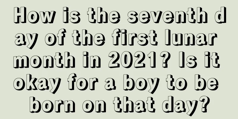 How is the seventh day of the first lunar month in 2021? Is it okay for a boy to be born on that day?