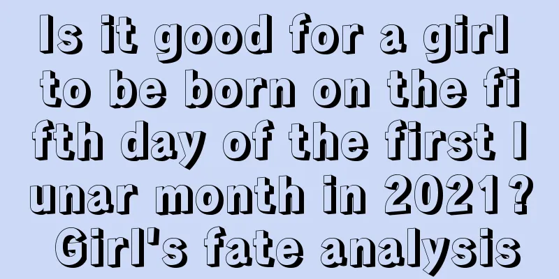 Is it good for a girl to be born on the fifth day of the first lunar month in 2021? Girl's fate analysis