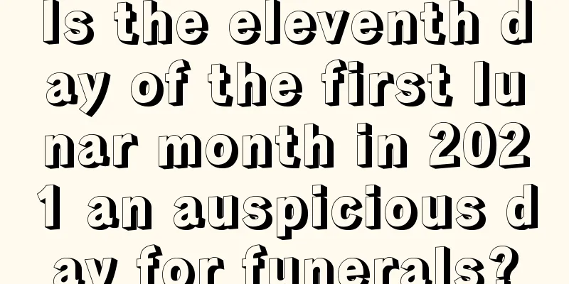 Is the eleventh day of the first lunar month in 2021 an auspicious day for funerals?