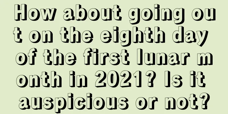 How about going out on the eighth day of the first lunar month in 2021? Is it auspicious or not?