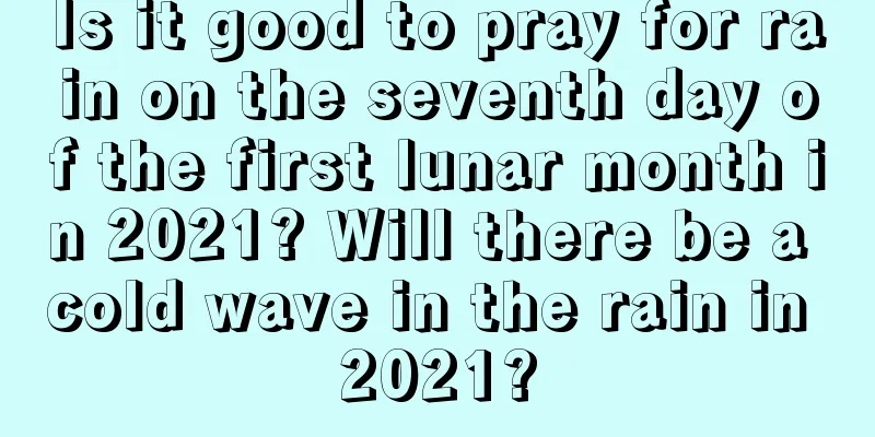 Is it good to pray for rain on the seventh day of the first lunar month in 2021? Will there be a cold wave in the rain in 2021?