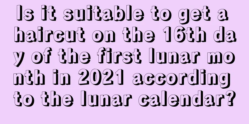 Is it suitable to get a haircut on the 16th day of the first lunar month in 2021 according to the lunar calendar?