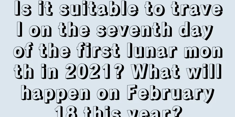 Is it suitable to travel on the seventh day of the first lunar month in 2021? What will happen on February 18 this year?