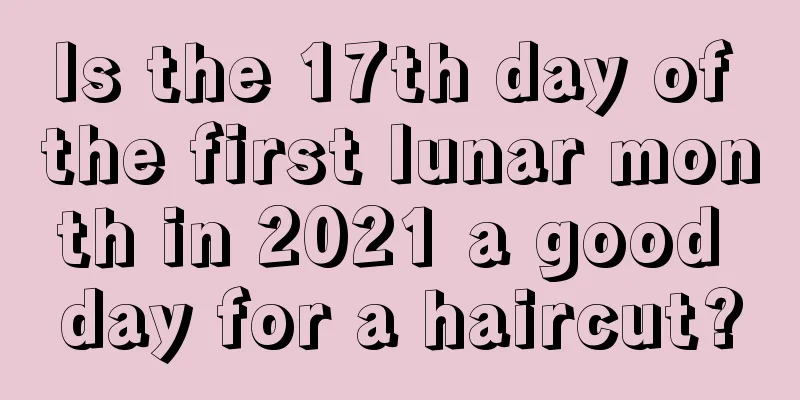 Is the 17th day of the first lunar month in 2021 a good day for a haircut?