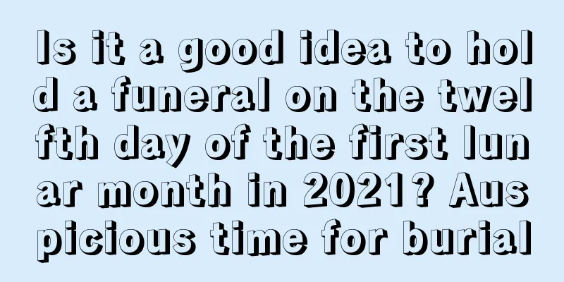 Is it a good idea to hold a funeral on the twelfth day of the first lunar month in 2021? Auspicious time for burial