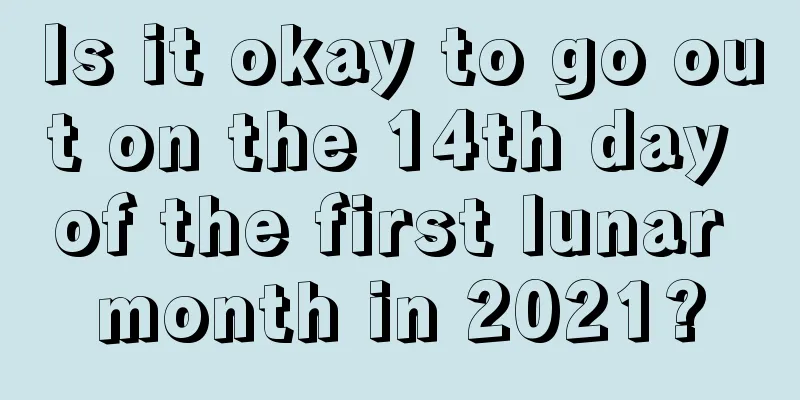 Is it okay to go out on the 14th day of the first lunar month in 2021?