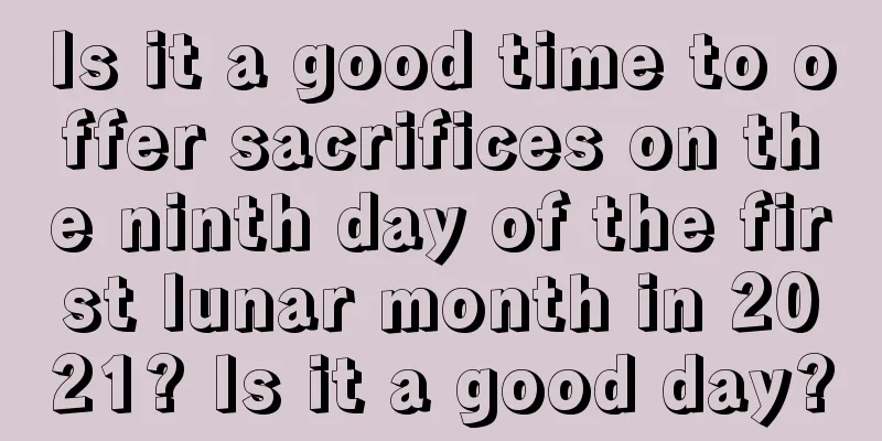 Is it a good time to offer sacrifices on the ninth day of the first lunar month in 2021? Is it a good day?