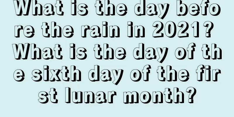 What is the day before the rain in 2021? What is the day of the sixth day of the first lunar month?
