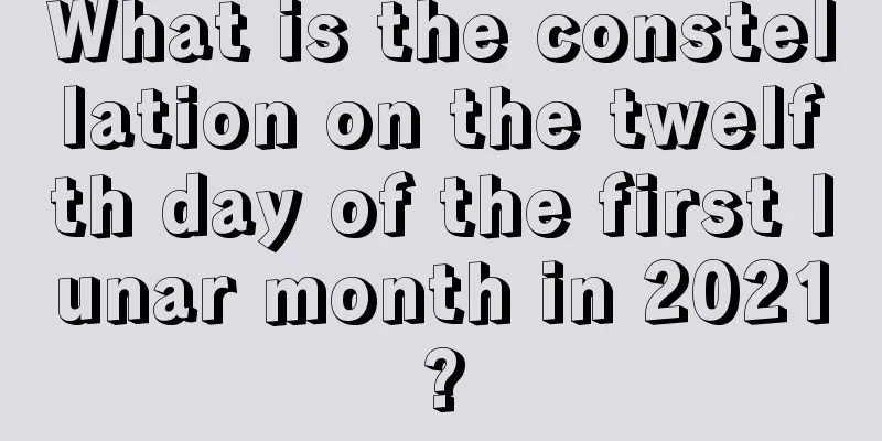 What is the constellation on the twelfth day of the first lunar month in 2021?