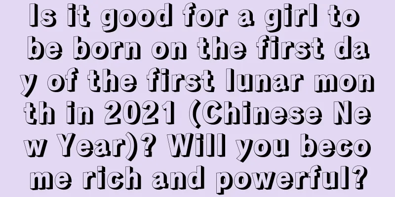 Is it good for a girl to be born on the first day of the first lunar month in 2021 (Chinese New Year)? Will you become rich and powerful?