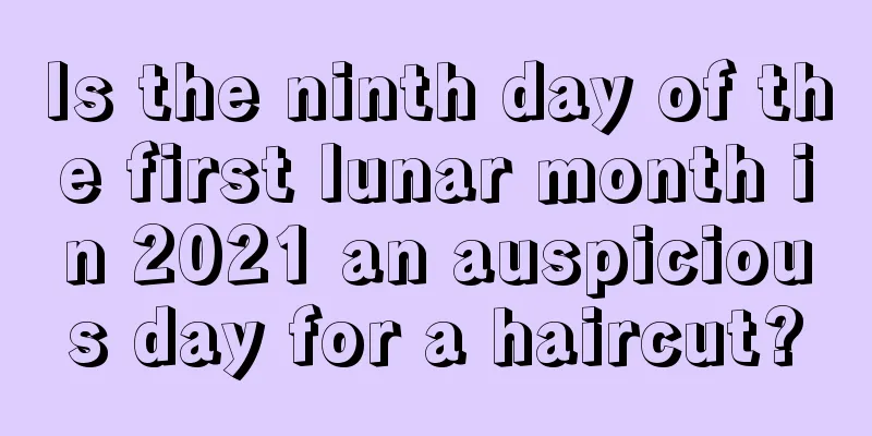 Is the ninth day of the first lunar month in 2021 an auspicious day for a haircut?