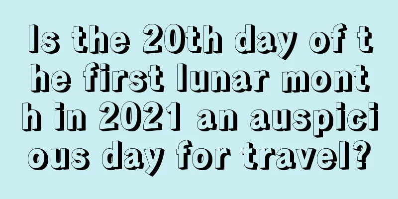 Is the 20th day of the first lunar month in 2021 an auspicious day for travel?